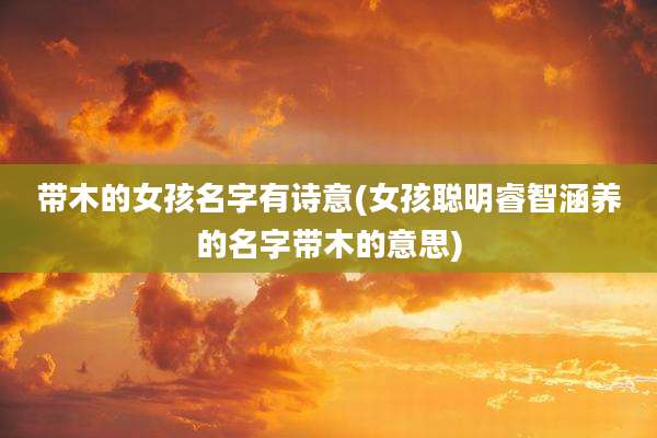 带木的女孩名字有诗意(女孩聪明睿智涵养的名字带木的意思)