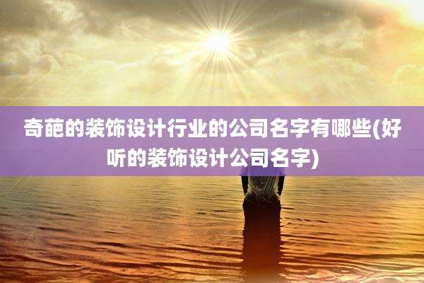 奇葩的装饰设计行业的公司名字有哪些(好听的装饰设计公司名字)