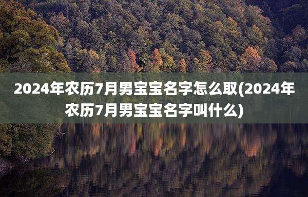 2024年农历7月男宝宝名字怎么取(2024年农历7月男宝宝名字叫什么)