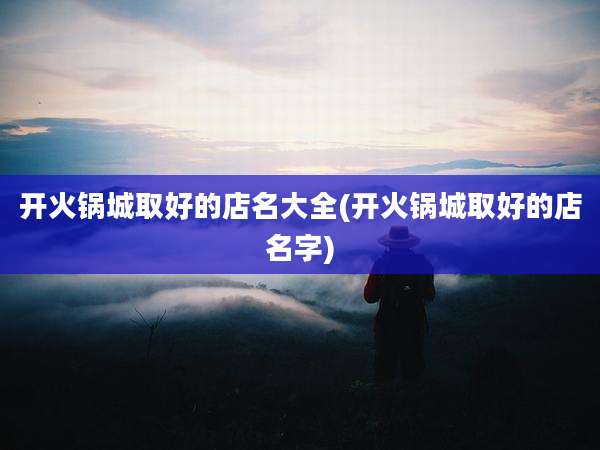 开火锅城取好的店名大全(开火锅城取好的店名字)