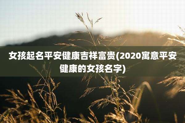 女孩起名平安健康吉祥富贵(2020寓意平安健康的女孩名字)