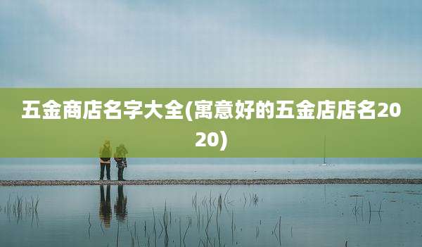 五金商店名字大全(寓意好的五金店店名2020)