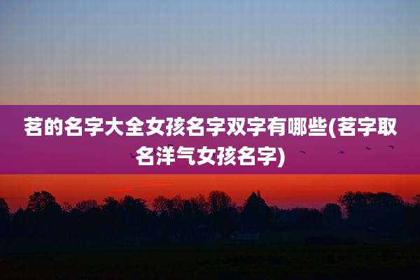 茗的名字大全女孩名字双字有哪些(茗字取名洋气女孩名字)
