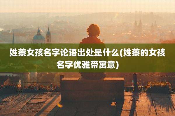 姓蔡女孩名字论语出处是什么(姓蔡的女孩名字优雅带寓意)