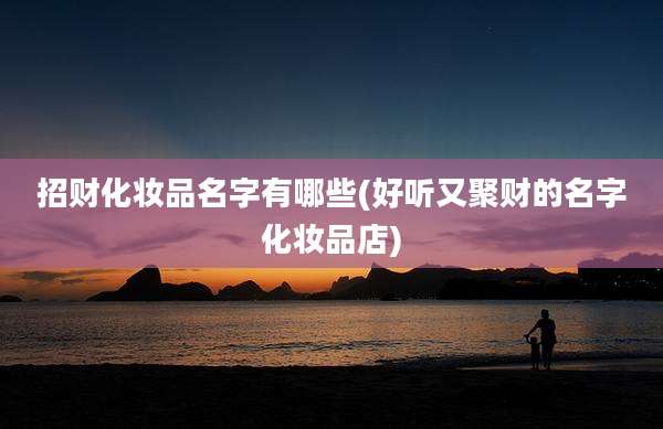 招财化妆品名字有哪些(好听又聚财的名字化妆品店)