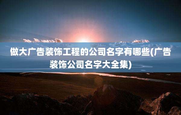 做大广告装饰工程的公司名字有哪些(广告装饰公司名字大全集)