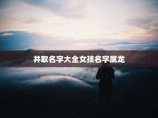 井取名字大全女孩名字属龙