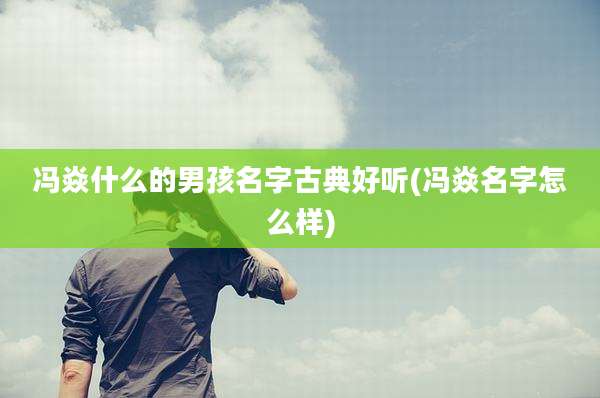冯焱什么的男孩名字古典好听(冯焱名字怎么样)