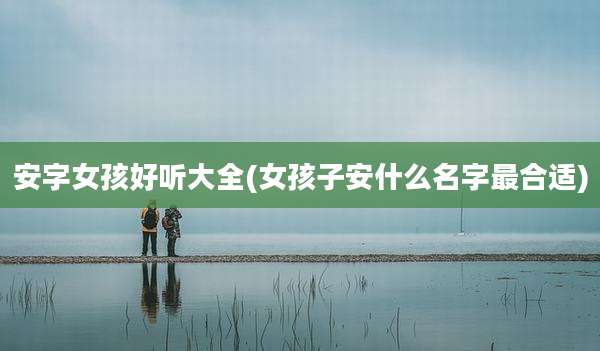 安字女孩好听大全(女孩子安什么名字最合适)