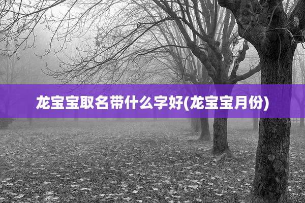 龙宝宝取名带什么字好(龙宝宝月份)