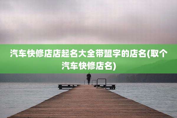 汽车快修店店起名大全带盟字的店名(取个汽车快修店名)