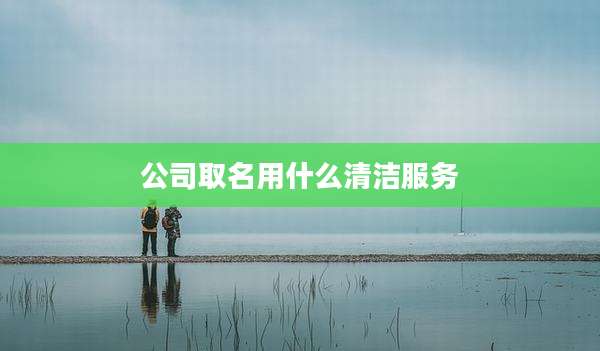 公司取名用什么清洁服务