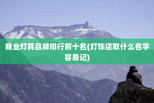 商业灯具品牌排行前十名(灯饰店取什么名字容易记)