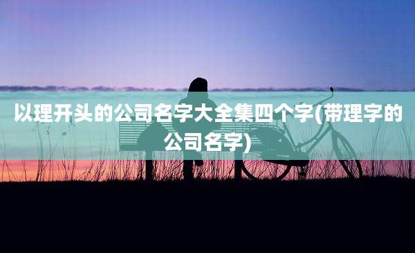 以理开头的公司名字大全集四个字(带理字的公司名字)