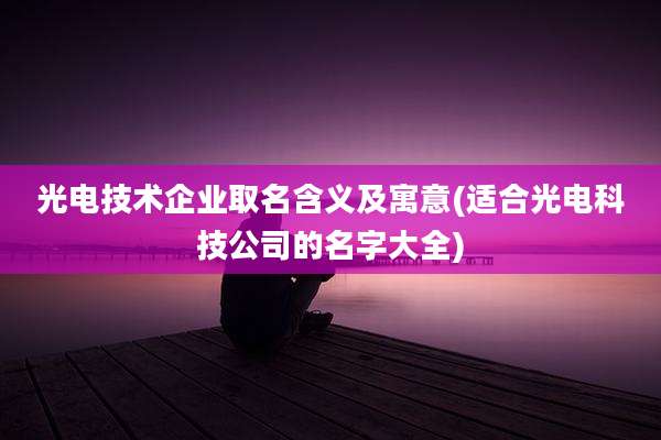 光电技术企业取名含义及寓意(适合光电科技公司的名字大全)