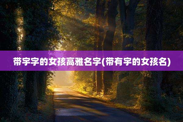 带宇字的女孩高雅名字(带有宇的女孩名)