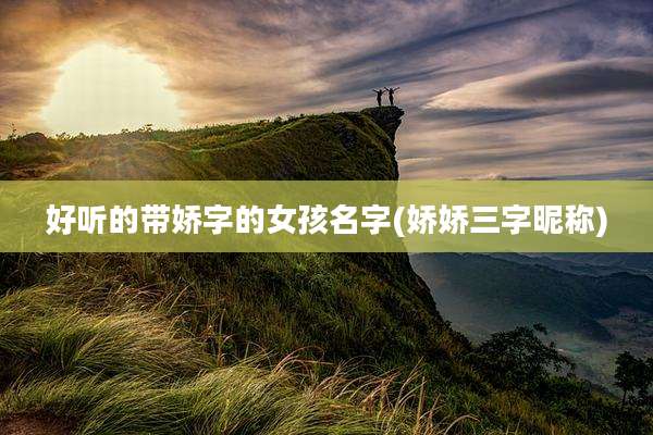 好听的带娇字的女孩名字(娇娇三字昵称)