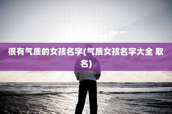 很有气质的女孩名字(气质女孩名字大全 取名)