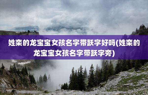 姓栾的龙宝宝女孩名字带跃字好吗(姓栾的龙宝宝女孩名字带跃字旁)