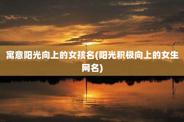 寓意阳光向上的女孩名(阳光积极向上的女生网名)