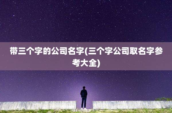 带三个字的公司名字(三个字公司取名字参考大全)