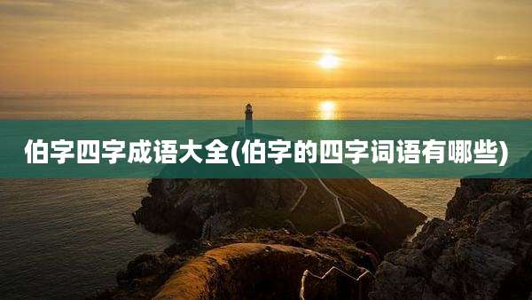 伯字四字成语大全(伯字的四字词语有哪些)