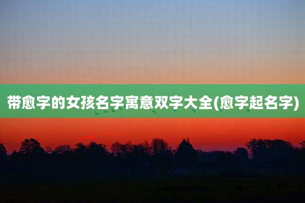带愈字的女孩名字寓意双字大全(愈字起名字)
