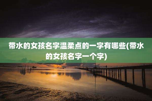 带水的女孩名字温柔点的一字有哪些(带水的女孩名字一个字)