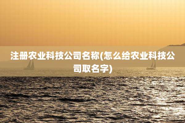 注册农业科技公司名称(怎么给农业科技公司取名字)