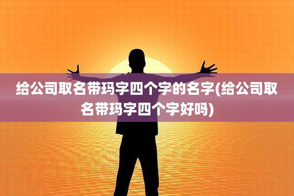 给公司取名带玛字四个字的名字(给公司取名带玛字四个字好吗)