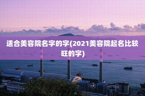 适合美容院名字的字(2021美容院起名比较旺的字)