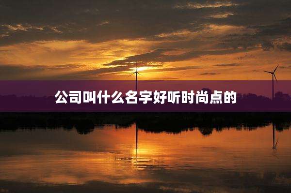 公司叫什么名字好听时尚点的