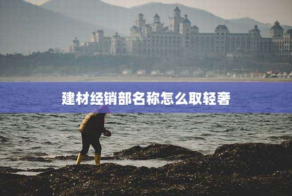 建材经销部名称怎么取轻奢