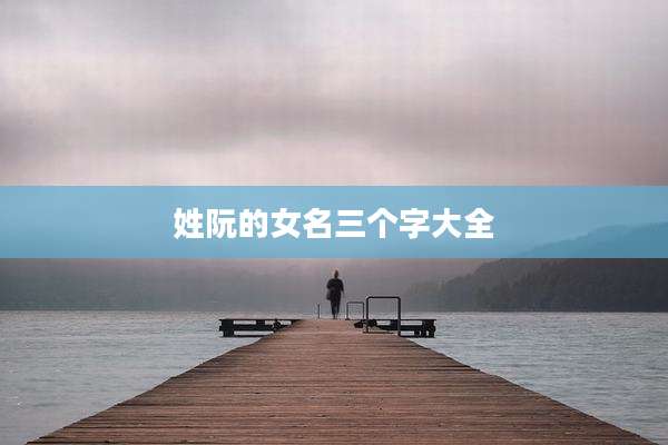 姓阮的女名三个字大全