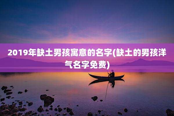 2019年缺土男孩寓意的名字(缺土的男孩洋气名字免费)