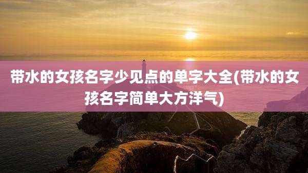 带水的女孩名字少见点的单字大全(带水的女孩名字简单大方洋气)