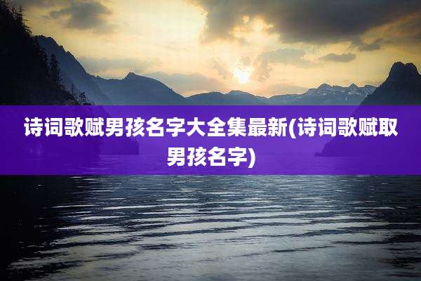 诗词歌赋男孩名字大全集最新(诗词歌赋取男孩名字)