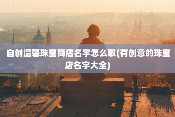 自创温馨珠宝商店名字怎么取(有创意的珠宝店名字大全)