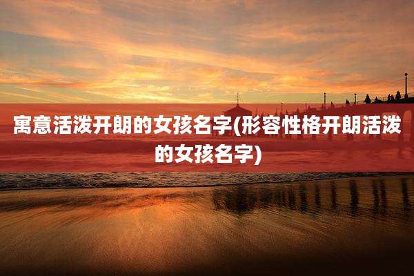 寓意活泼开朗的女孩名字(形容性格开朗活泼的女孩名字)