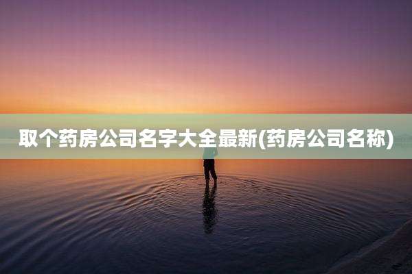 取个药房公司名字大全最新(药房公司名称)