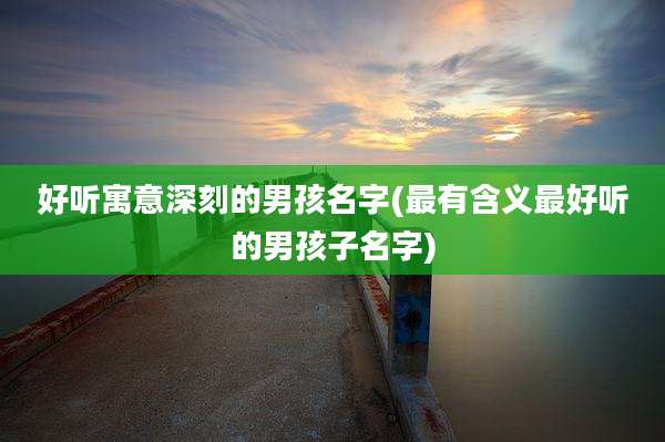 好听寓意深刻的男孩名字(最有含义最好听的男孩子名字)