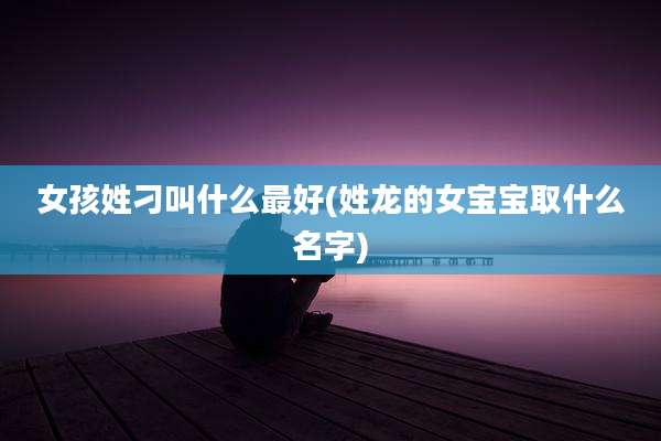 女孩姓刁叫什么最好(姓龙的女宝宝取什么名字)