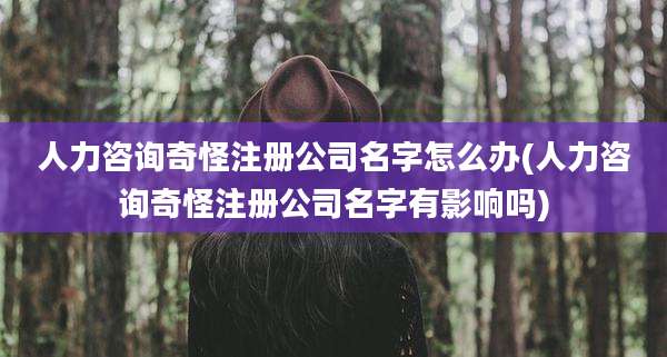 人力咨询奇怪注册公司名字怎么办(人力咨询奇怪注册公司名字有影响吗)