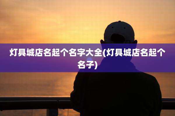 灯具城店名起个名字大全(灯具城店名起个名子)