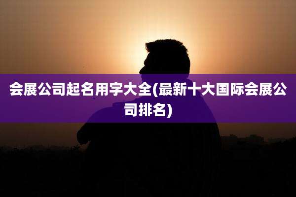 会展公司起名用字大全(最新十大国际会展公司排名)