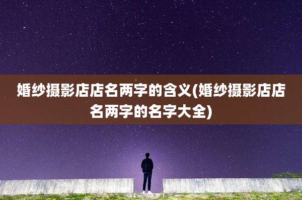 婚纱摄影店店名两字的含义(婚纱摄影店店名两字的名字大全)