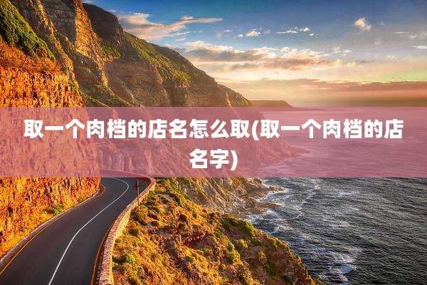 取一个肉档的店名怎么取(取一个肉档的店名字)