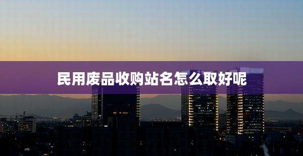 民用废品收购站名怎么取好呢