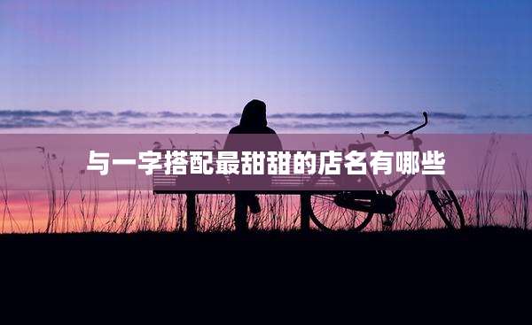 与一字搭配最甜甜的店名有哪些