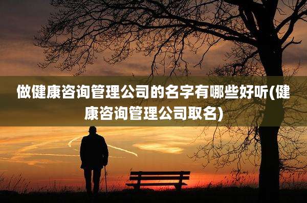 做健康咨询管理公司的名字有哪些好听(健康咨询管理公司取名)
